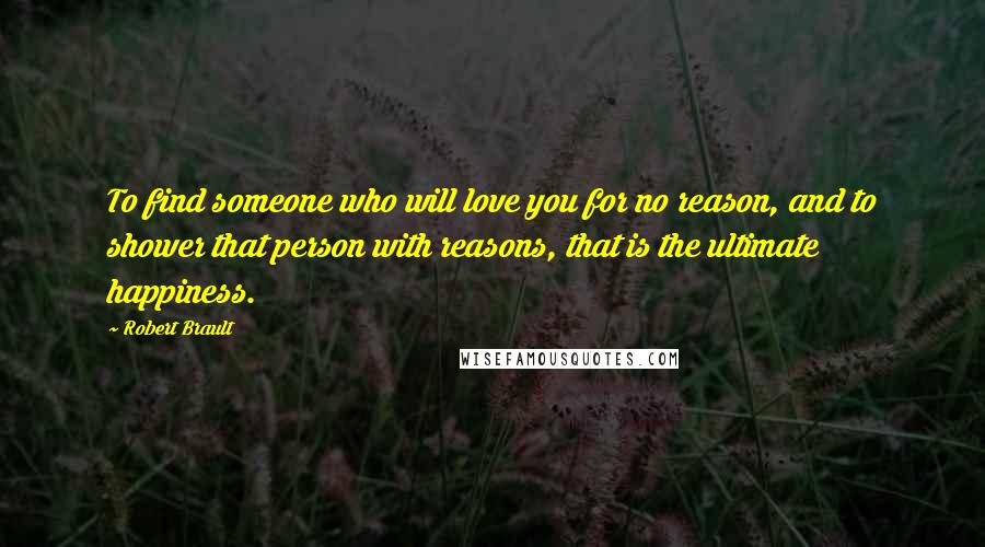 Robert Brault Quotes: To find someone who will love you for no reason, and to shower that person with reasons, that is the ultimate happiness.