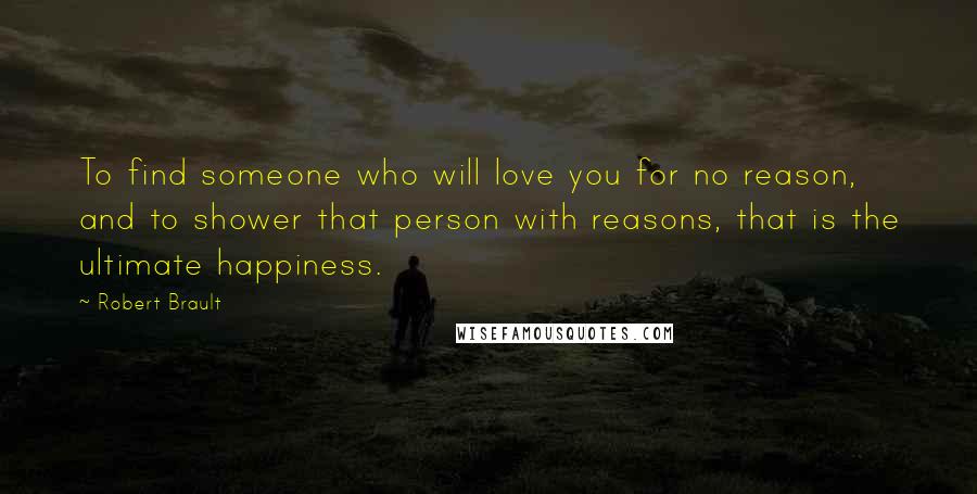 Robert Brault Quotes: To find someone who will love you for no reason, and to shower that person with reasons, that is the ultimate happiness.