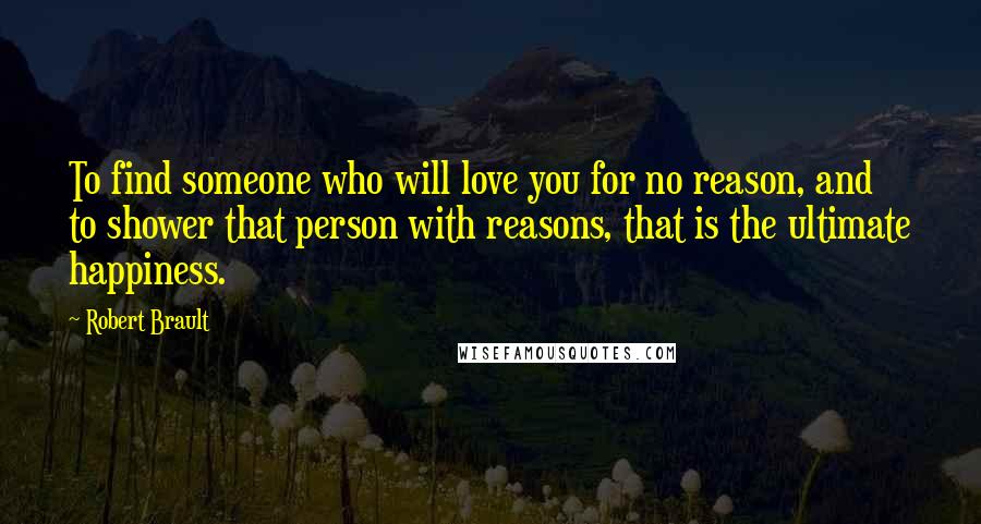 Robert Brault Quotes: To find someone who will love you for no reason, and to shower that person with reasons, that is the ultimate happiness.
