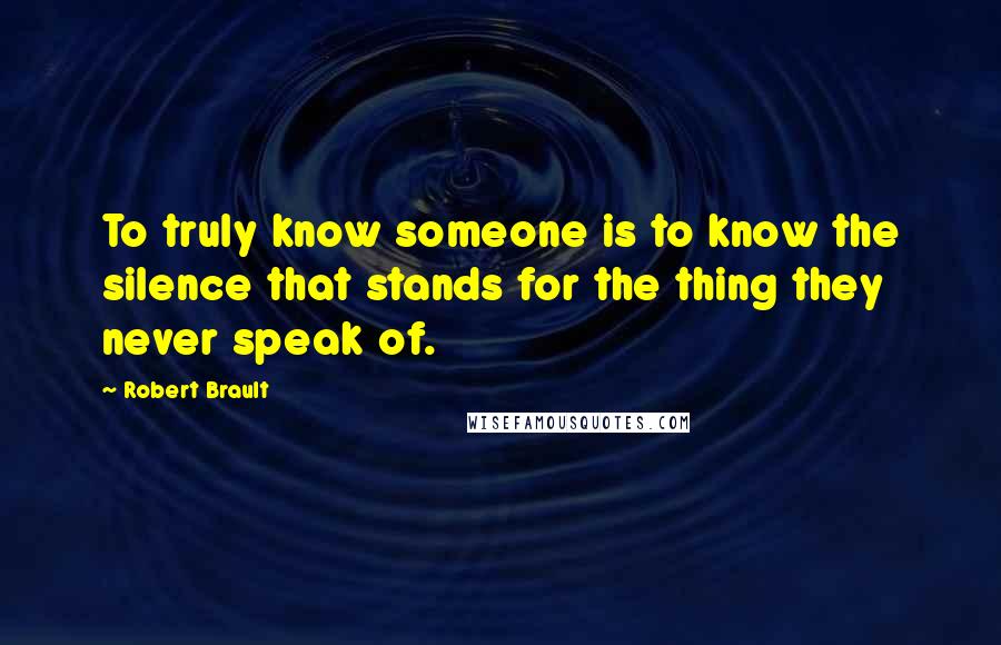 Robert Brault Quotes: To truly know someone is to know the silence that stands for the thing they never speak of.
