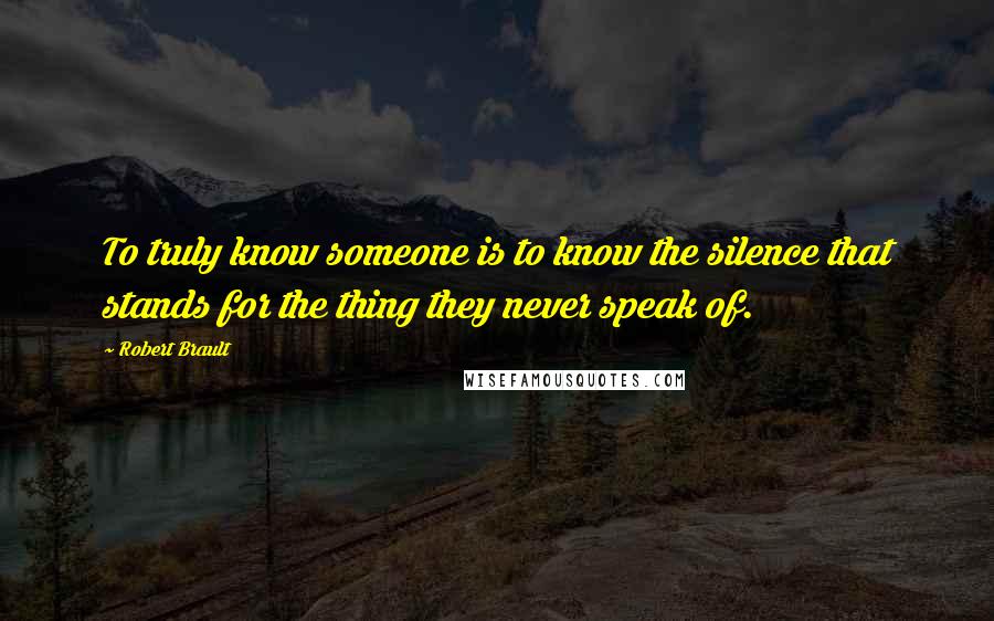 Robert Brault Quotes: To truly know someone is to know the silence that stands for the thing they never speak of.
