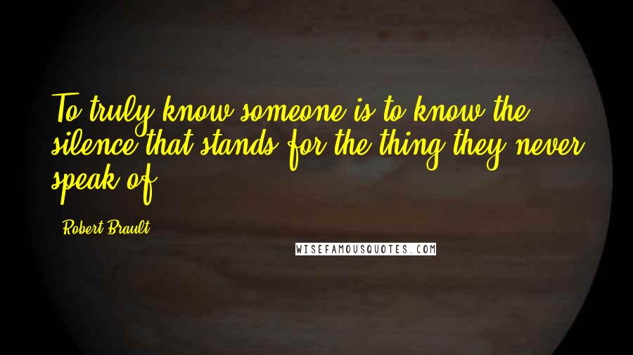 Robert Brault Quotes: To truly know someone is to know the silence that stands for the thing they never speak of.