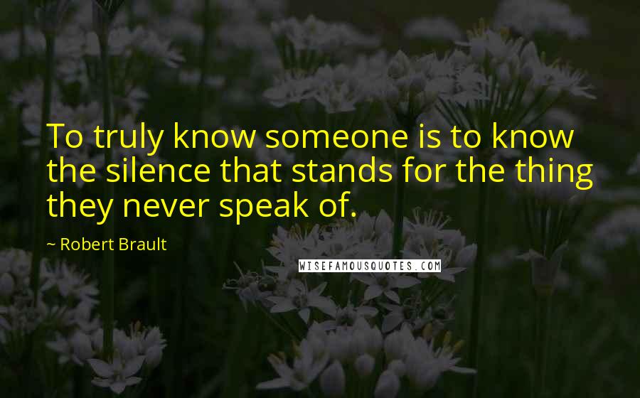 Robert Brault Quotes: To truly know someone is to know the silence that stands for the thing they never speak of.