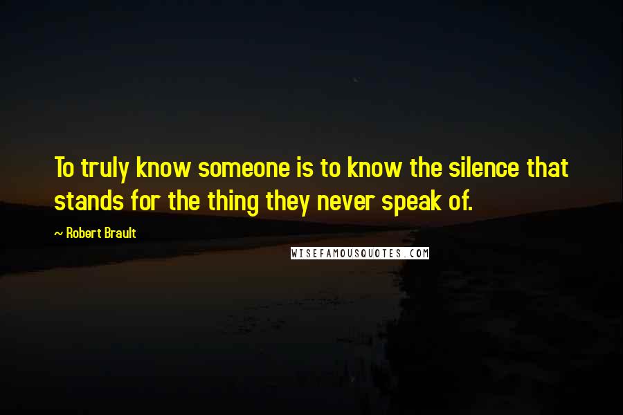 Robert Brault Quotes: To truly know someone is to know the silence that stands for the thing they never speak of.