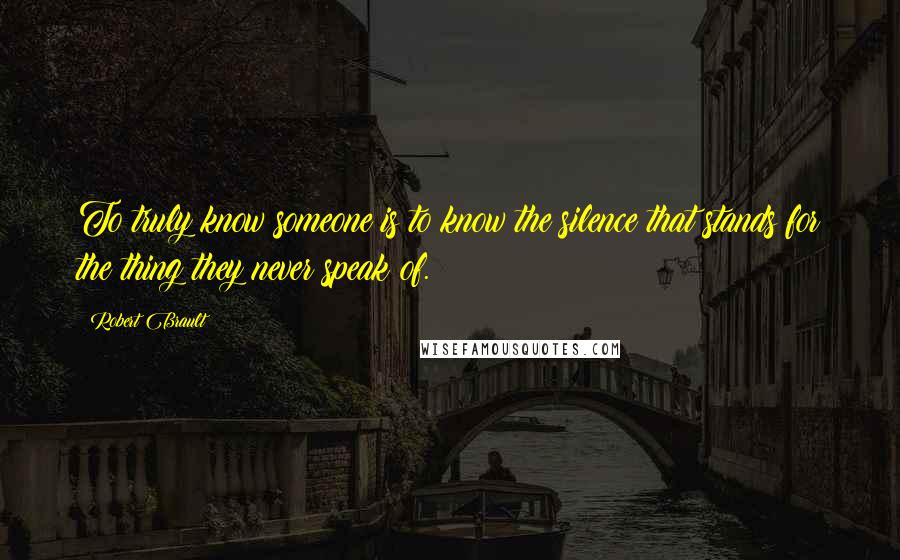 Robert Brault Quotes: To truly know someone is to know the silence that stands for the thing they never speak of.