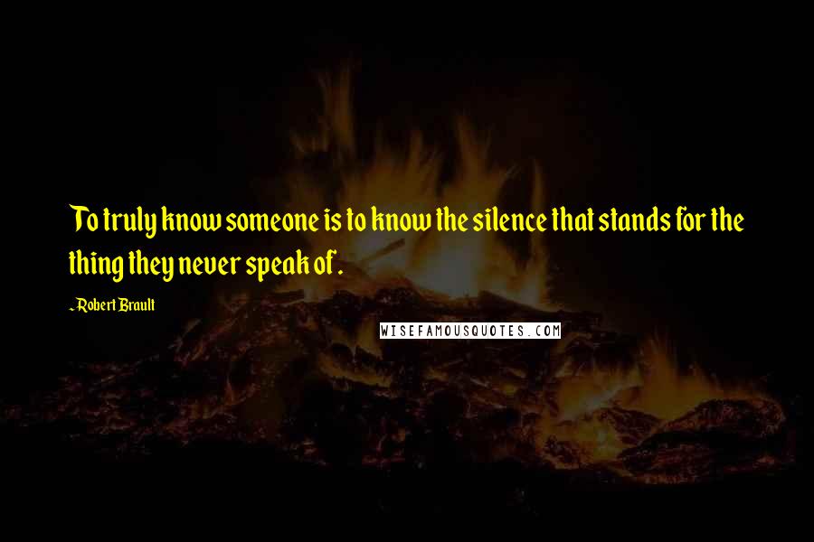 Robert Brault Quotes: To truly know someone is to know the silence that stands for the thing they never speak of.