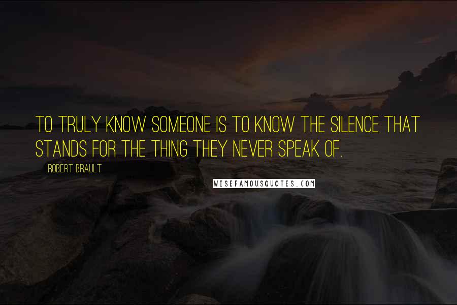 Robert Brault Quotes: To truly know someone is to know the silence that stands for the thing they never speak of.