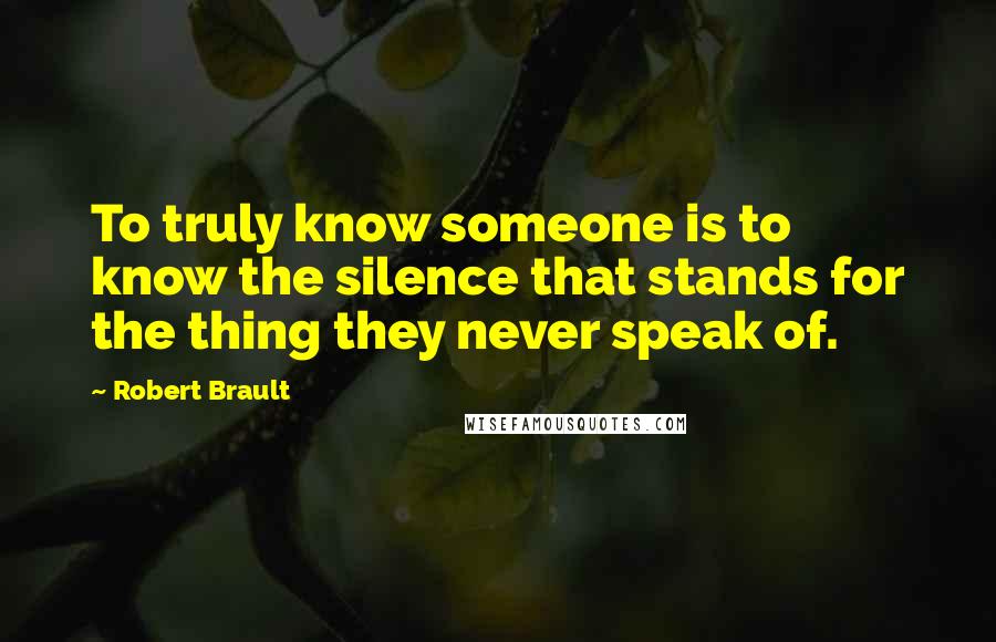 Robert Brault Quotes: To truly know someone is to know the silence that stands for the thing they never speak of.