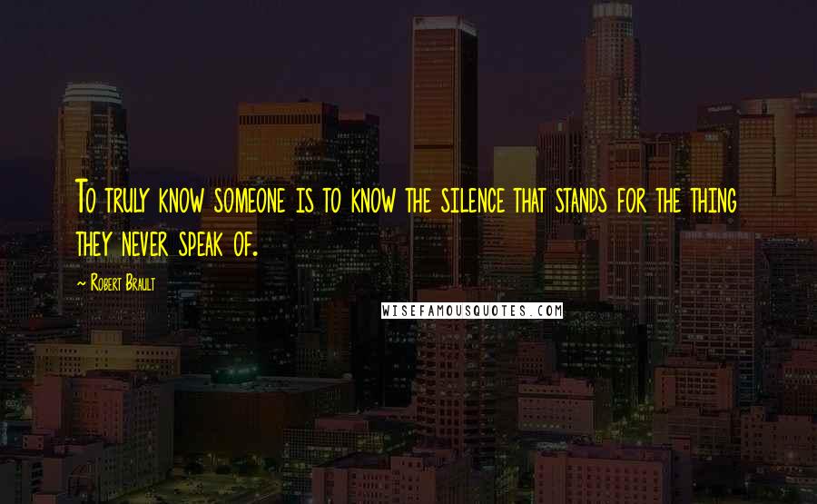 Robert Brault Quotes: To truly know someone is to know the silence that stands for the thing they never speak of.