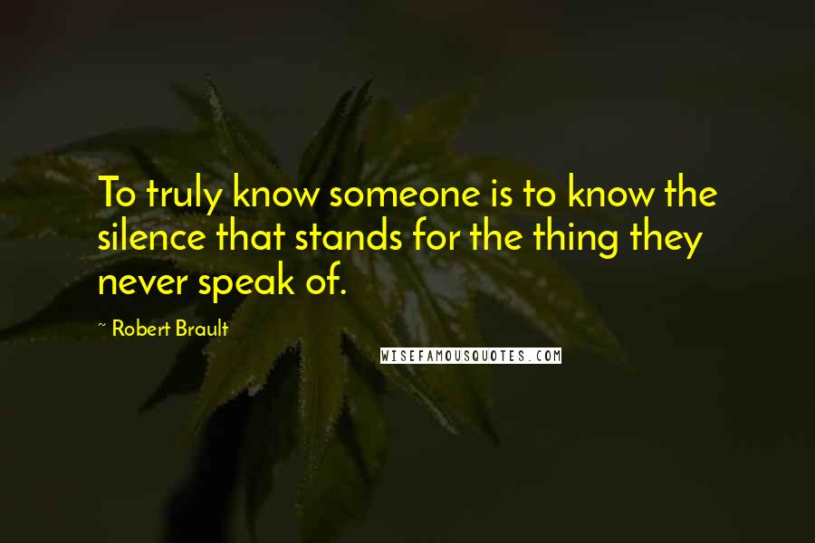 Robert Brault Quotes: To truly know someone is to know the silence that stands for the thing they never speak of.