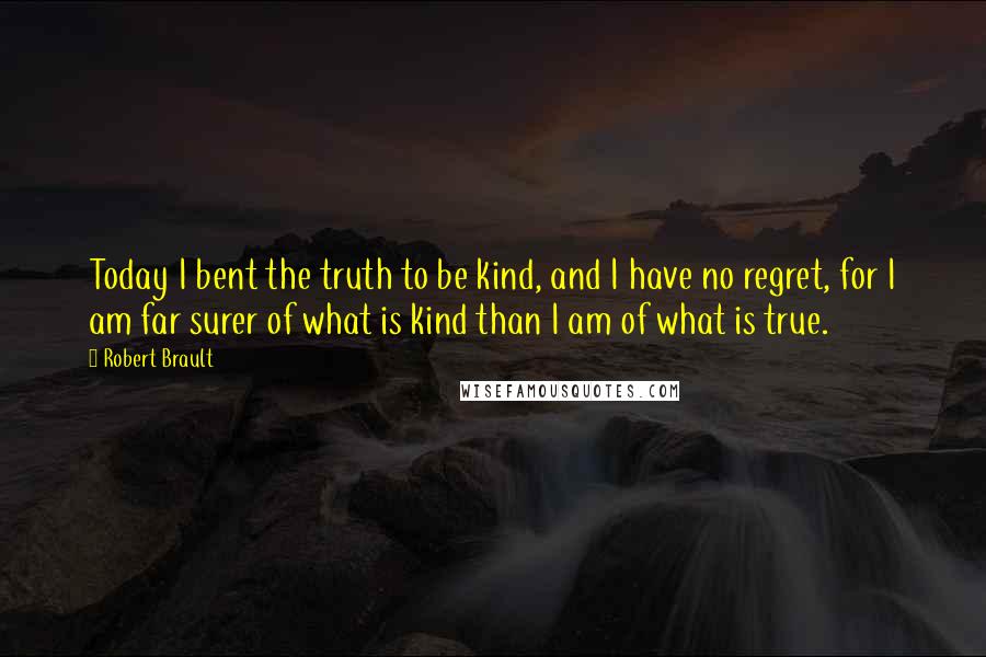 Robert Brault Quotes: Today I bent the truth to be kind, and I have no regret, for I am far surer of what is kind than I am of what is true.