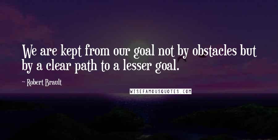Robert Brault Quotes: We are kept from our goal not by obstacles but by a clear path to a lesser goal.