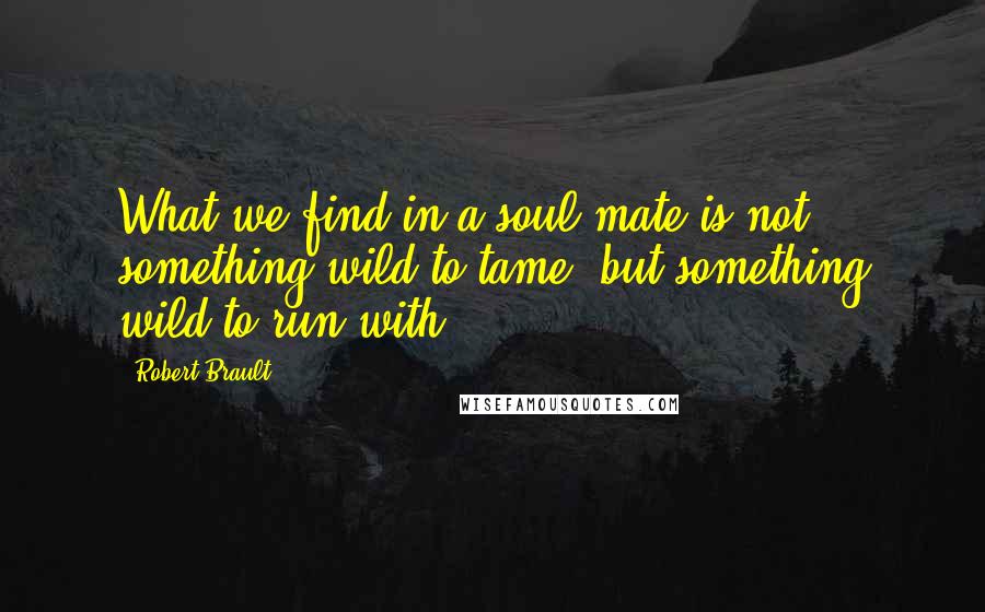 Robert Brault Quotes: What we find in a soul mate is not something wild to tame, but something wild to run with.