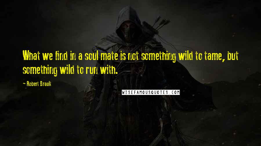 Robert Brault Quotes: What we find in a soul mate is not something wild to tame, but something wild to run with.