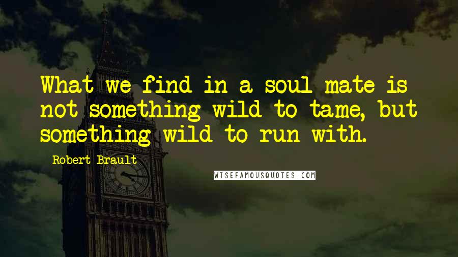 Robert Brault Quotes: What we find in a soul mate is not something wild to tame, but something wild to run with.