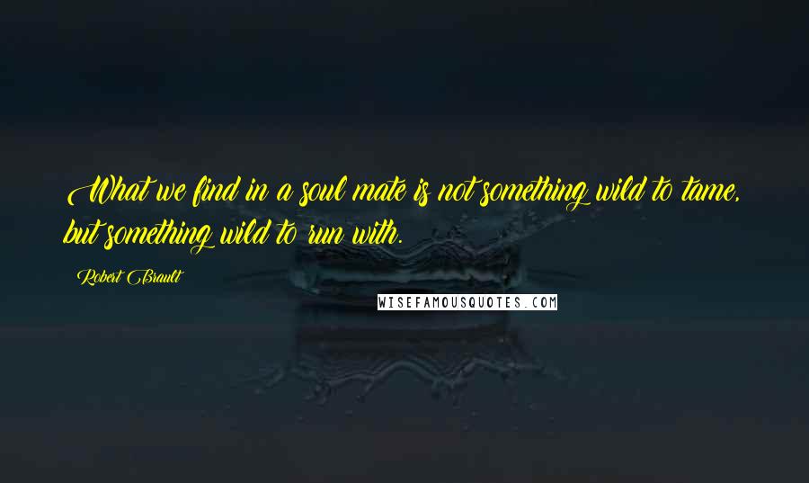 Robert Brault Quotes: What we find in a soul mate is not something wild to tame, but something wild to run with.