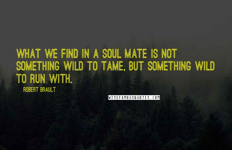 Robert Brault Quotes: What we find in a soul mate is not something wild to tame, but something wild to run with.