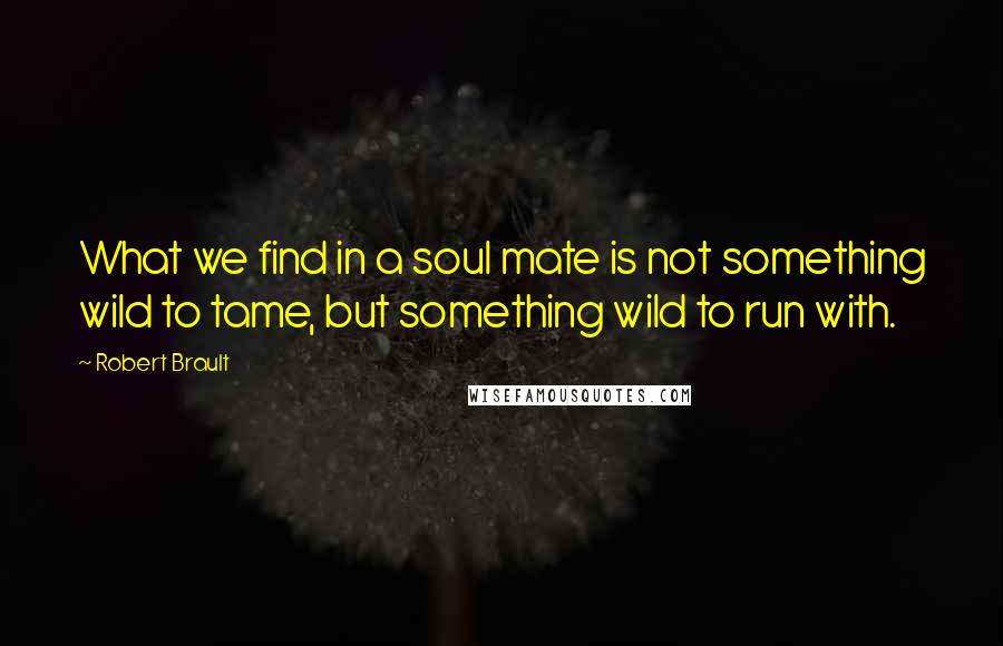Robert Brault Quotes: What we find in a soul mate is not something wild to tame, but something wild to run with.