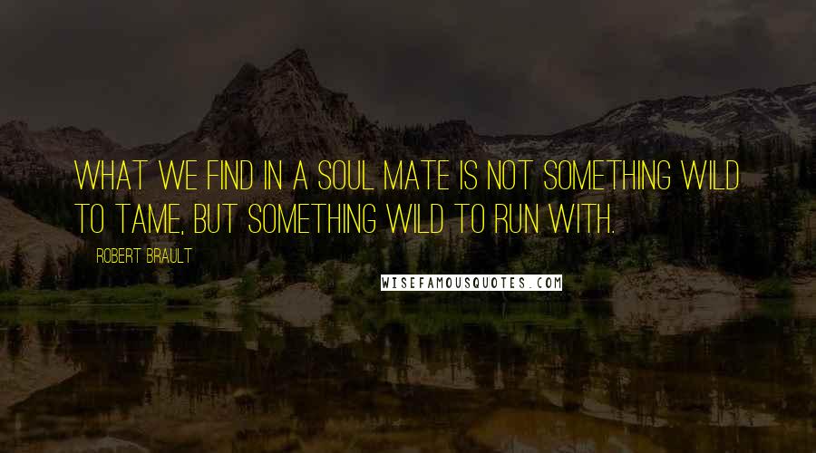 Robert Brault Quotes: What we find in a soul mate is not something wild to tame, but something wild to run with.