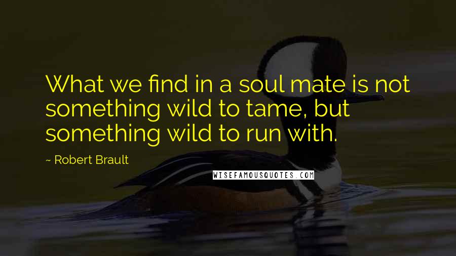 Robert Brault Quotes: What we find in a soul mate is not something wild to tame, but something wild to run with.