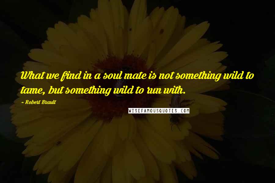 Robert Brault Quotes: What we find in a soul mate is not something wild to tame, but something wild to run with.