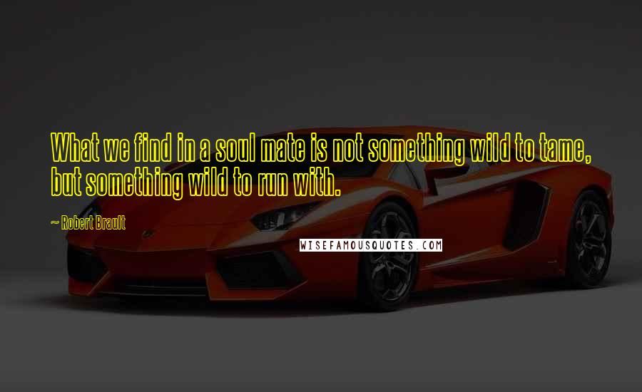 Robert Brault Quotes: What we find in a soul mate is not something wild to tame, but something wild to run with.