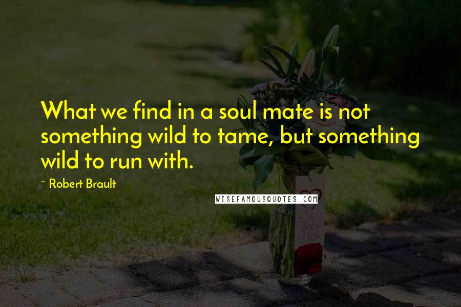 Robert Brault Quotes: What we find in a soul mate is not something wild to tame, but something wild to run with.