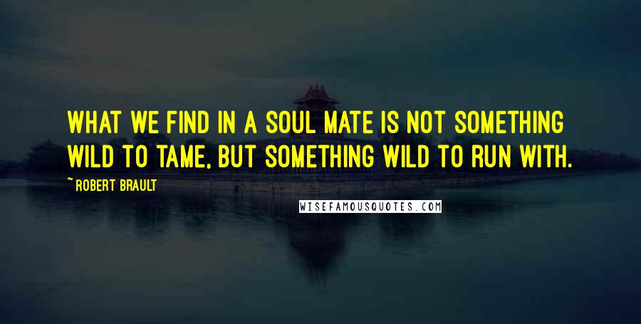 Robert Brault Quotes: What we find in a soul mate is not something wild to tame, but something wild to run with.