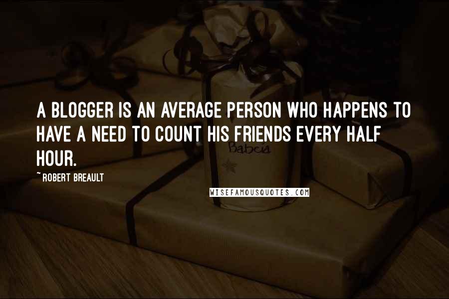 Robert Breault Quotes: A blogger is an average person who happens to have a need to count his friends every half hour.