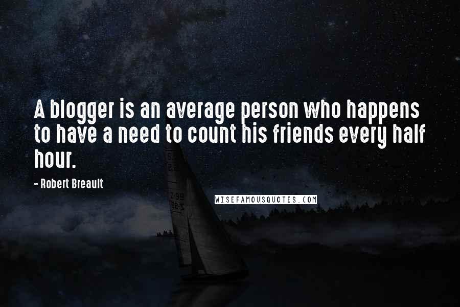 Robert Breault Quotes: A blogger is an average person who happens to have a need to count his friends every half hour.