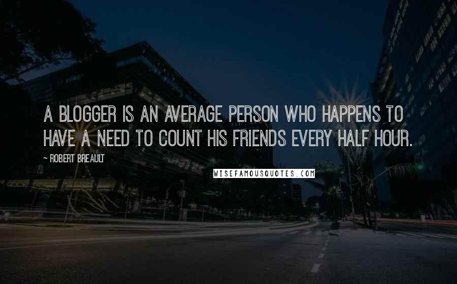 Robert Breault Quotes: A blogger is an average person who happens to have a need to count his friends every half hour.