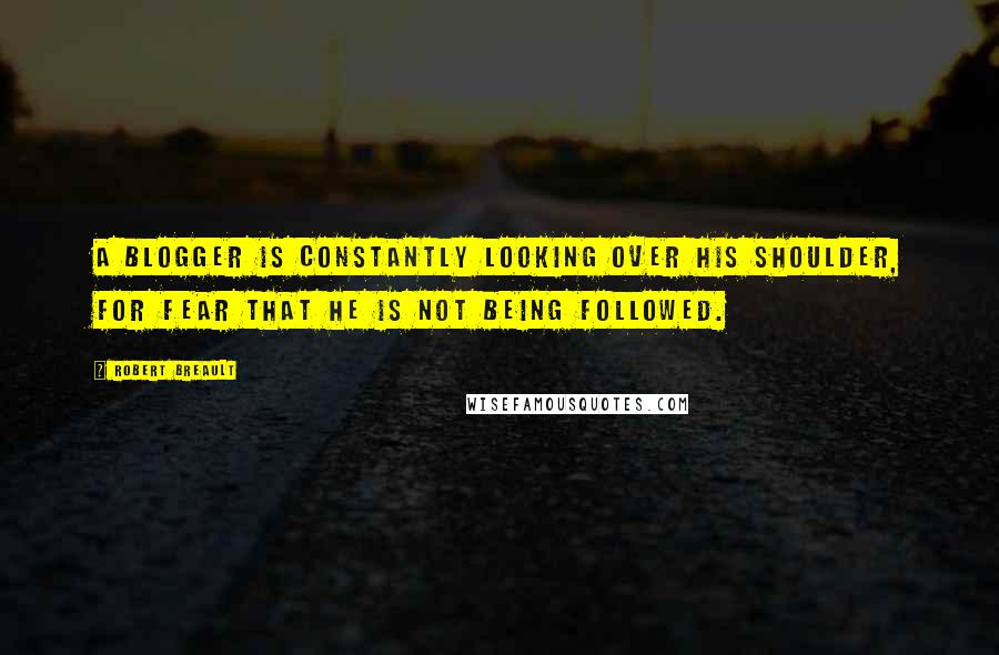 Robert Breault Quotes: A blogger is constantly looking over his shoulder, for fear that he is not being followed.