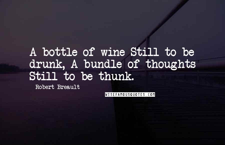 Robert Breault Quotes: A bottle of wine Still to be drunk, A bundle of thoughts Still to be thunk.
