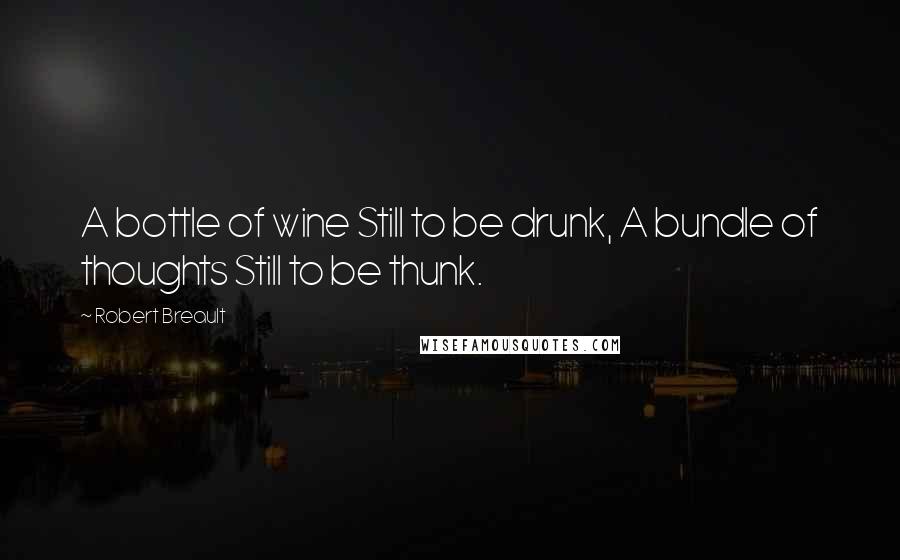 Robert Breault Quotes: A bottle of wine Still to be drunk, A bundle of thoughts Still to be thunk.