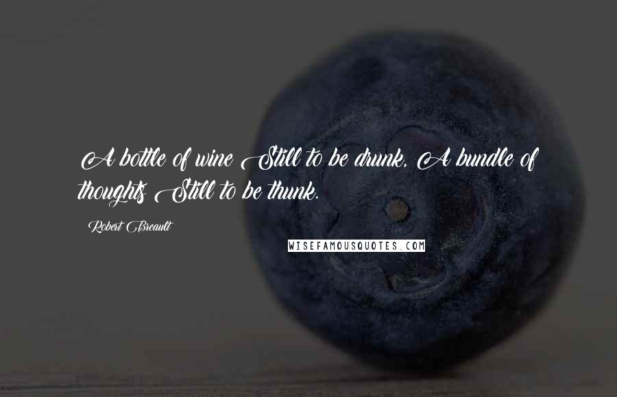 Robert Breault Quotes: A bottle of wine Still to be drunk, A bundle of thoughts Still to be thunk.