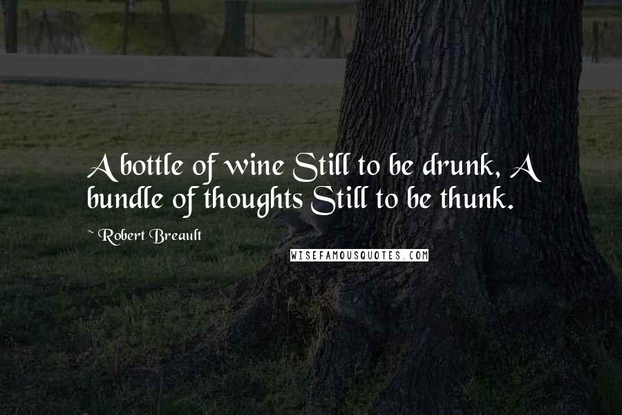 Robert Breault Quotes: A bottle of wine Still to be drunk, A bundle of thoughts Still to be thunk.