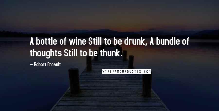 Robert Breault Quotes: A bottle of wine Still to be drunk, A bundle of thoughts Still to be thunk.