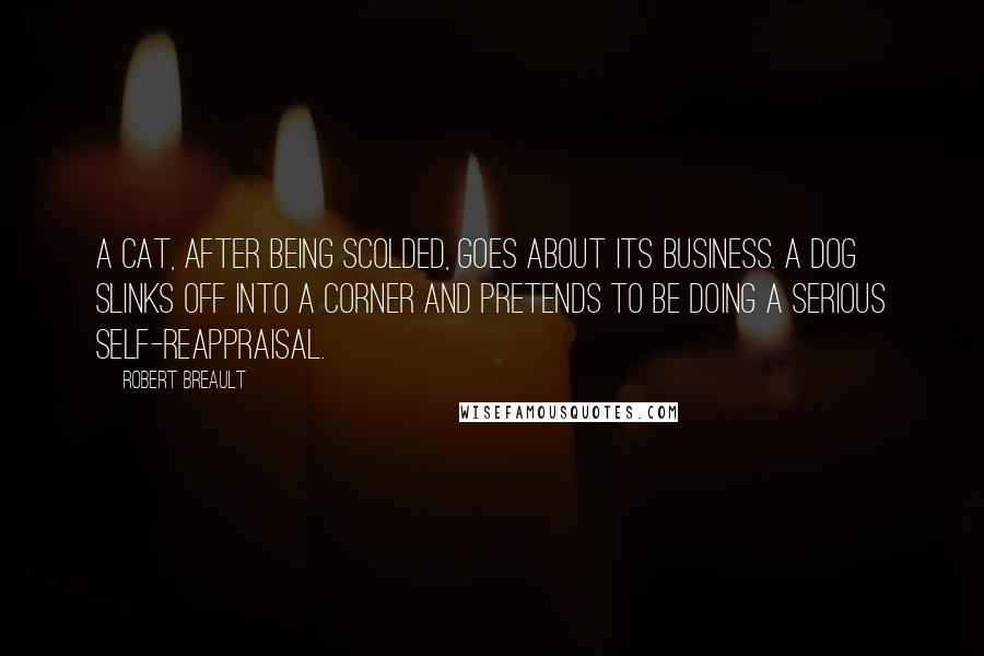 Robert Breault Quotes: A cat, after being scolded, goes about its business. A dog slinks off into a corner and pretends to be doing a serious self-reappraisal.