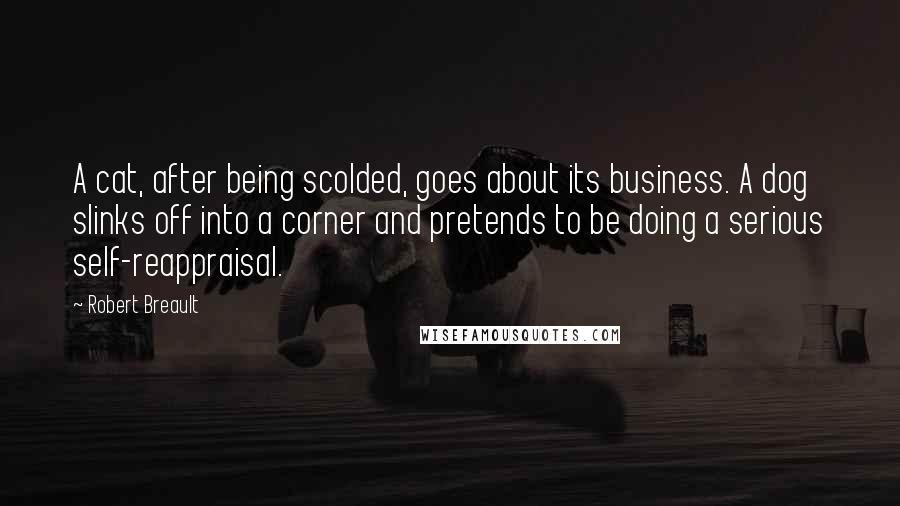 Robert Breault Quotes: A cat, after being scolded, goes about its business. A dog slinks off into a corner and pretends to be doing a serious self-reappraisal.