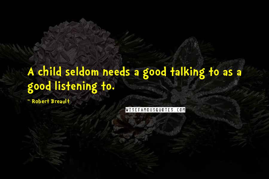 Robert Breault Quotes: A child seldom needs a good talking to as a good listening to.