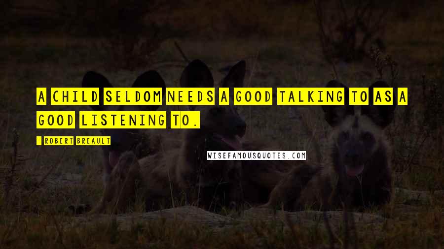 Robert Breault Quotes: A child seldom needs a good talking to as a good listening to.