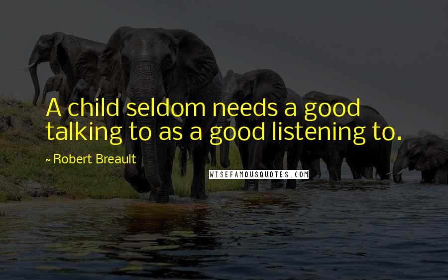 Robert Breault Quotes: A child seldom needs a good talking to as a good listening to.