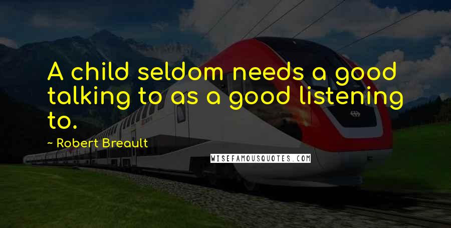 Robert Breault Quotes: A child seldom needs a good talking to as a good listening to.