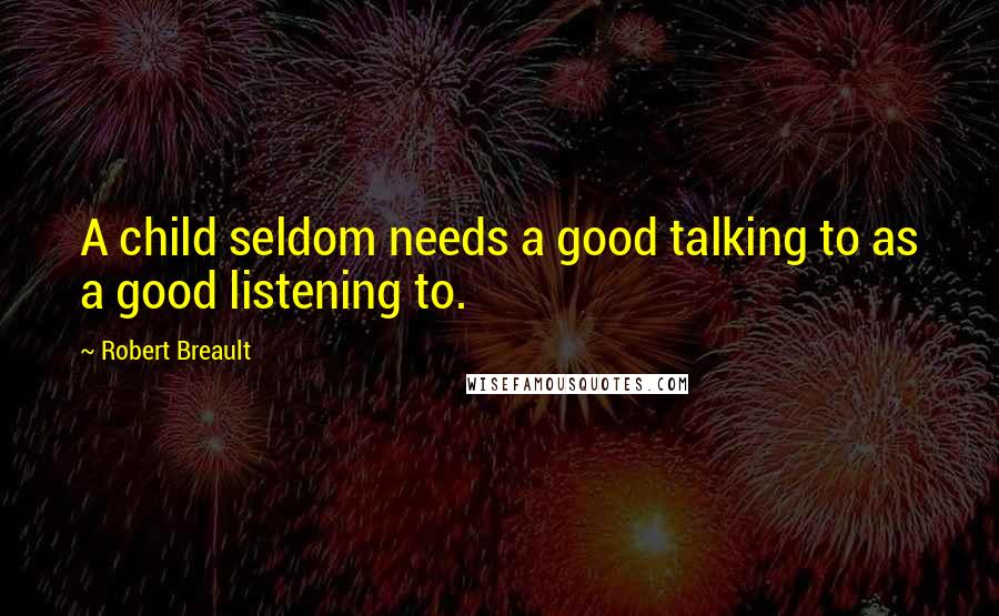 Robert Breault Quotes: A child seldom needs a good talking to as a good listening to.