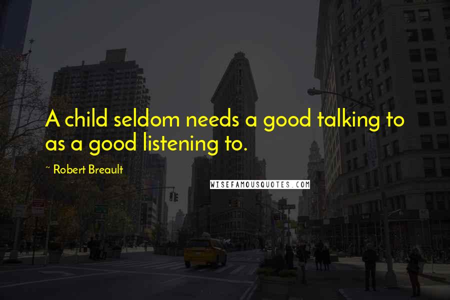 Robert Breault Quotes: A child seldom needs a good talking to as a good listening to.