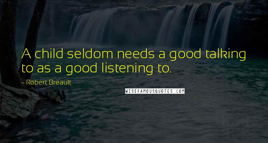 Robert Breault Quotes: A child seldom needs a good talking to as a good listening to.