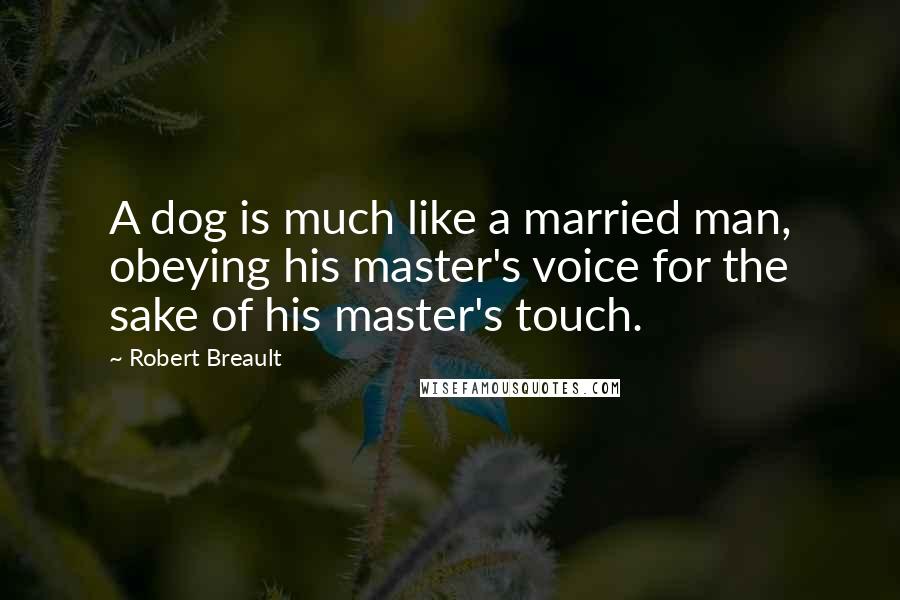 Robert Breault Quotes: A dog is much like a married man, obeying his master's voice for the sake of his master's touch.