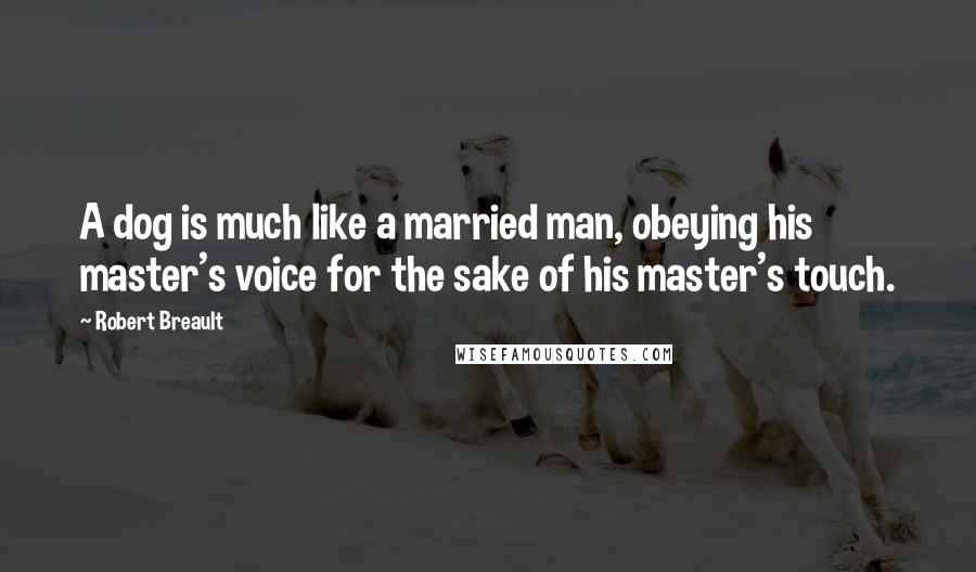 Robert Breault Quotes: A dog is much like a married man, obeying his master's voice for the sake of his master's touch.