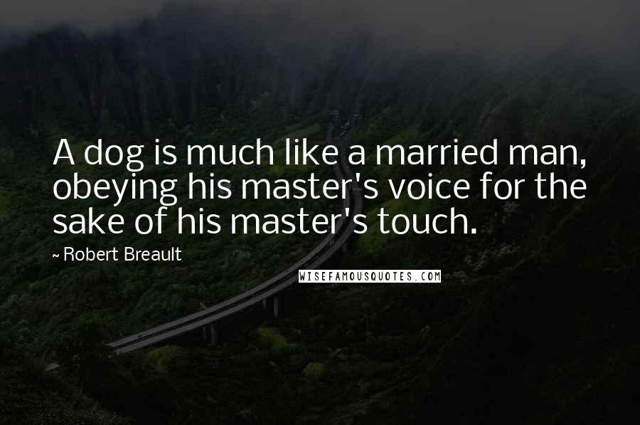 Robert Breault Quotes: A dog is much like a married man, obeying his master's voice for the sake of his master's touch.