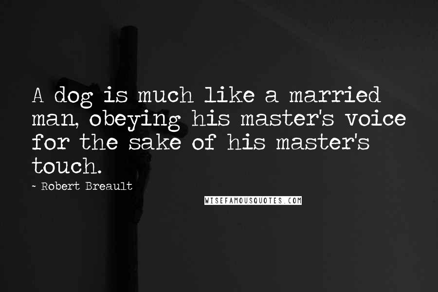 Robert Breault Quotes: A dog is much like a married man, obeying his master's voice for the sake of his master's touch.